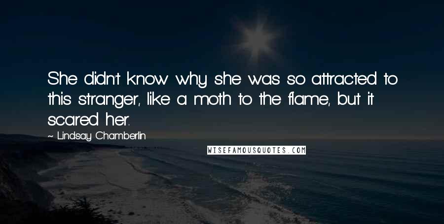 Lindsay Chamberlin Quotes: She didn't know why she was so attracted to this stranger, like a moth to the flame, but it scared her.