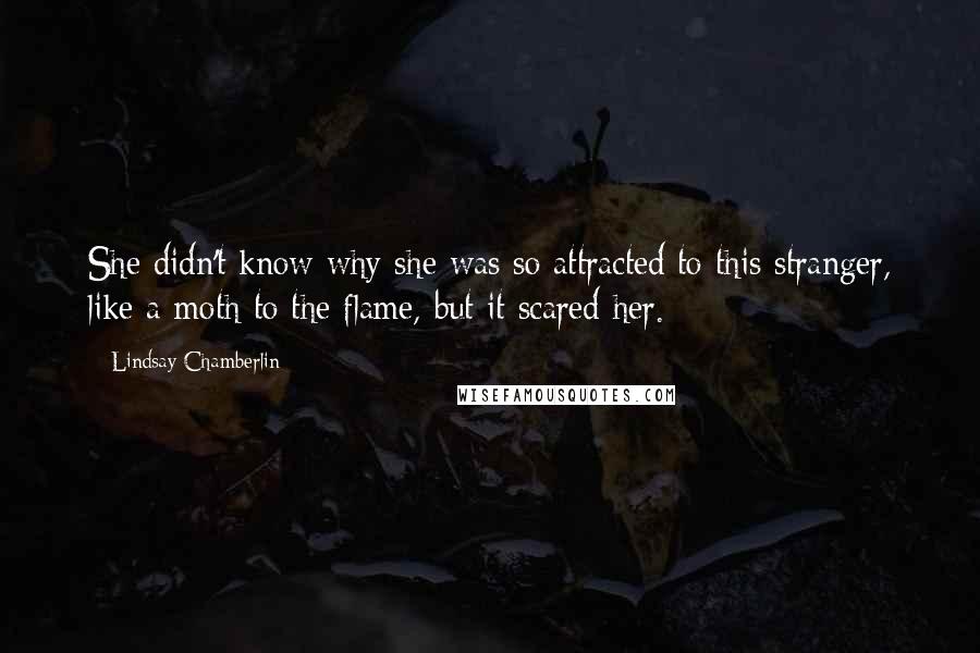 Lindsay Chamberlin Quotes: She didn't know why she was so attracted to this stranger, like a moth to the flame, but it scared her.