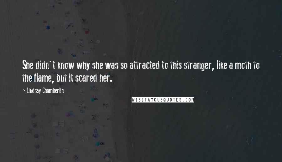 Lindsay Chamberlin Quotes: She didn't know why she was so attracted to this stranger, like a moth to the flame, but it scared her.