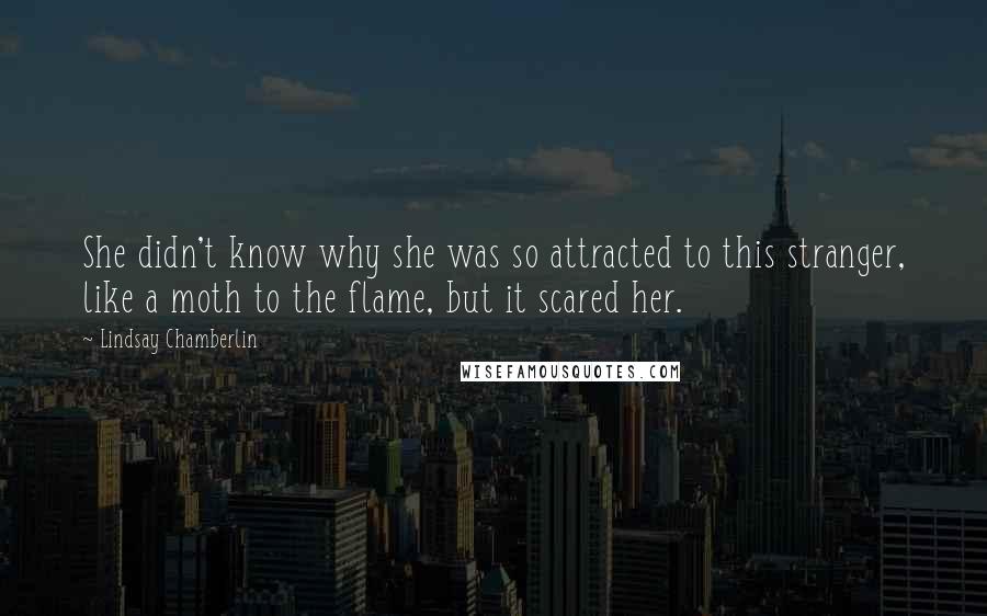 Lindsay Chamberlin Quotes: She didn't know why she was so attracted to this stranger, like a moth to the flame, but it scared her.