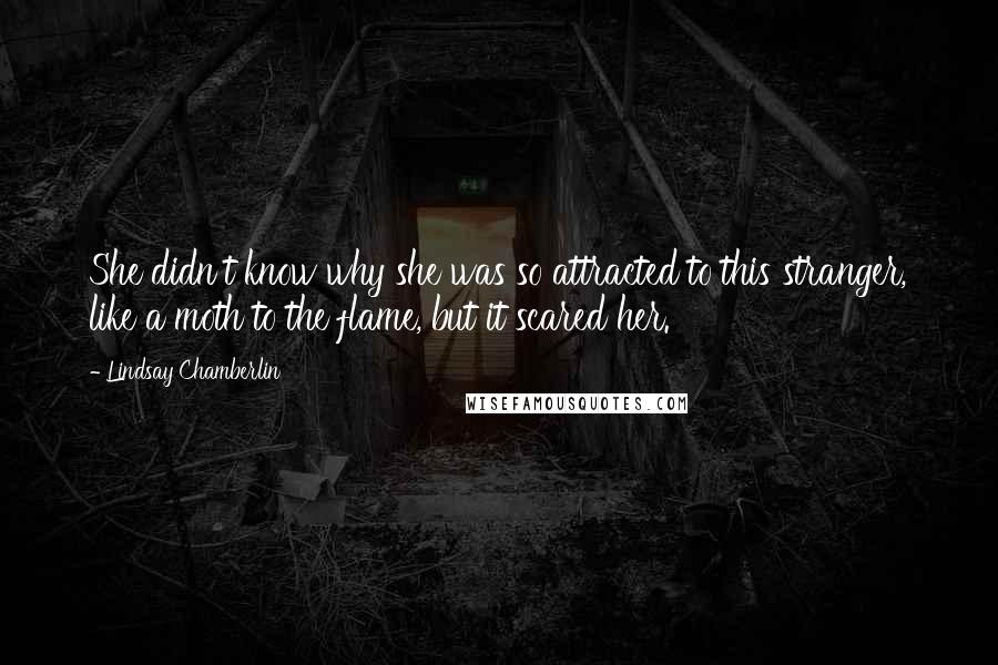 Lindsay Chamberlin Quotes: She didn't know why she was so attracted to this stranger, like a moth to the flame, but it scared her.