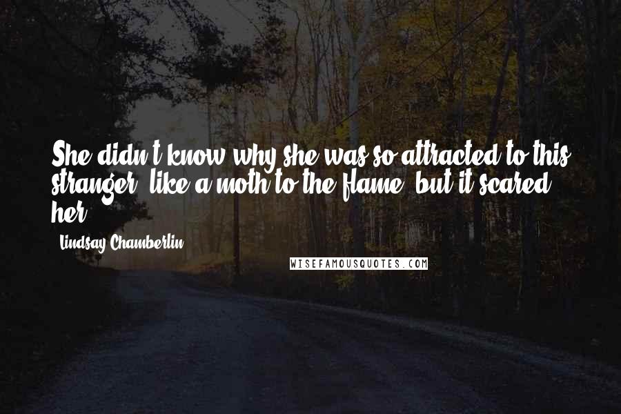 Lindsay Chamberlin Quotes: She didn't know why she was so attracted to this stranger, like a moth to the flame, but it scared her.