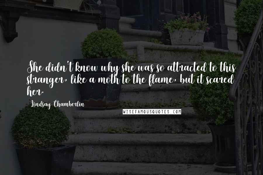 Lindsay Chamberlin Quotes: She didn't know why she was so attracted to this stranger, like a moth to the flame, but it scared her.