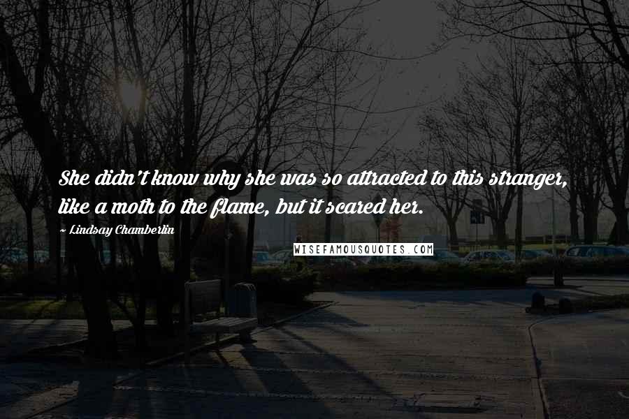 Lindsay Chamberlin Quotes: She didn't know why she was so attracted to this stranger, like a moth to the flame, but it scared her.