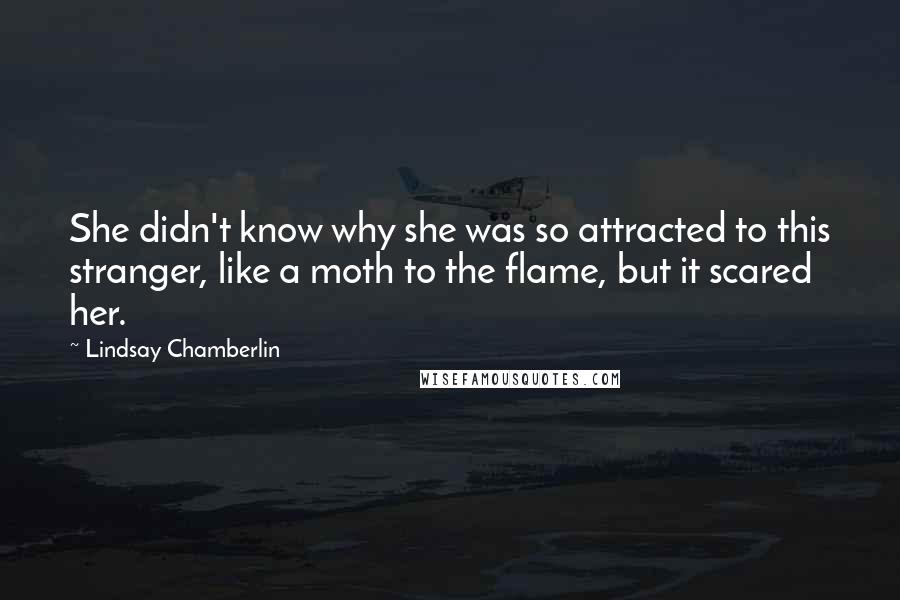 Lindsay Chamberlin Quotes: She didn't know why she was so attracted to this stranger, like a moth to the flame, but it scared her.