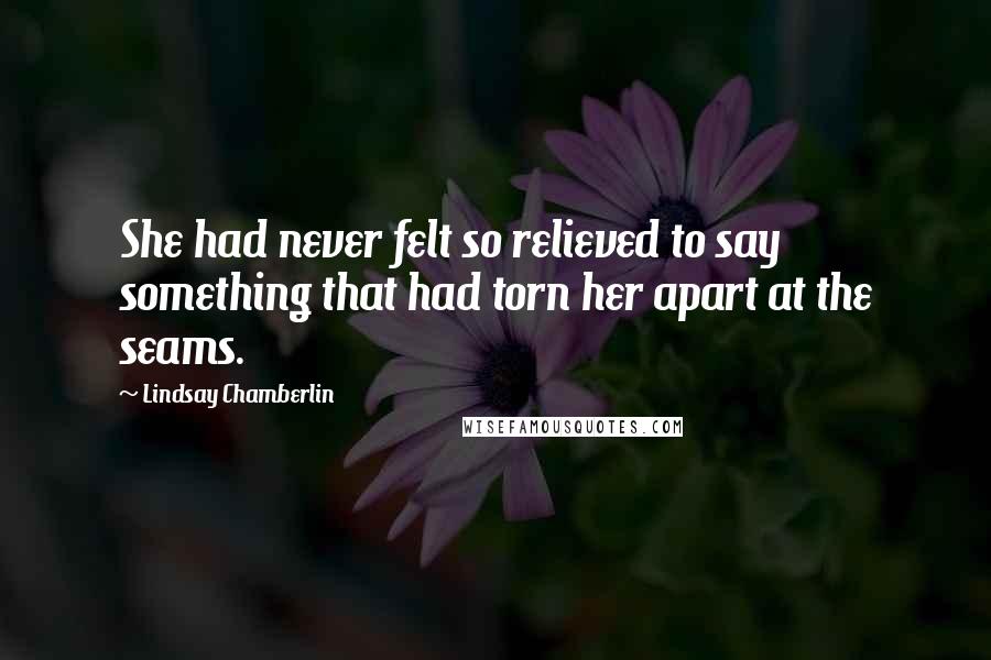 Lindsay Chamberlin Quotes: She had never felt so relieved to say something that had torn her apart at the seams.