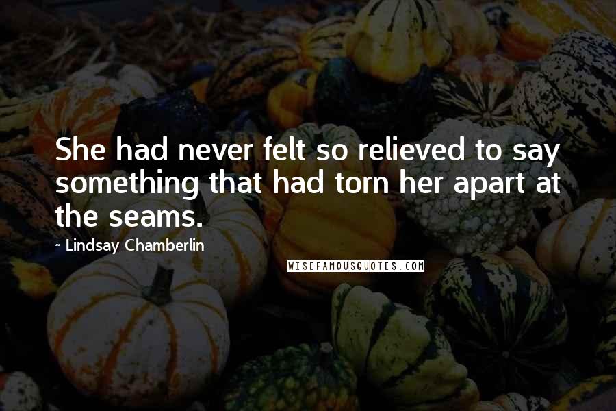 Lindsay Chamberlin Quotes: She had never felt so relieved to say something that had torn her apart at the seams.