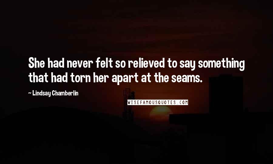 Lindsay Chamberlin Quotes: She had never felt so relieved to say something that had torn her apart at the seams.