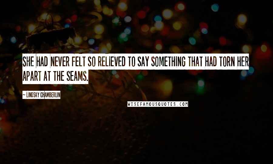 Lindsay Chamberlin Quotes: She had never felt so relieved to say something that had torn her apart at the seams.