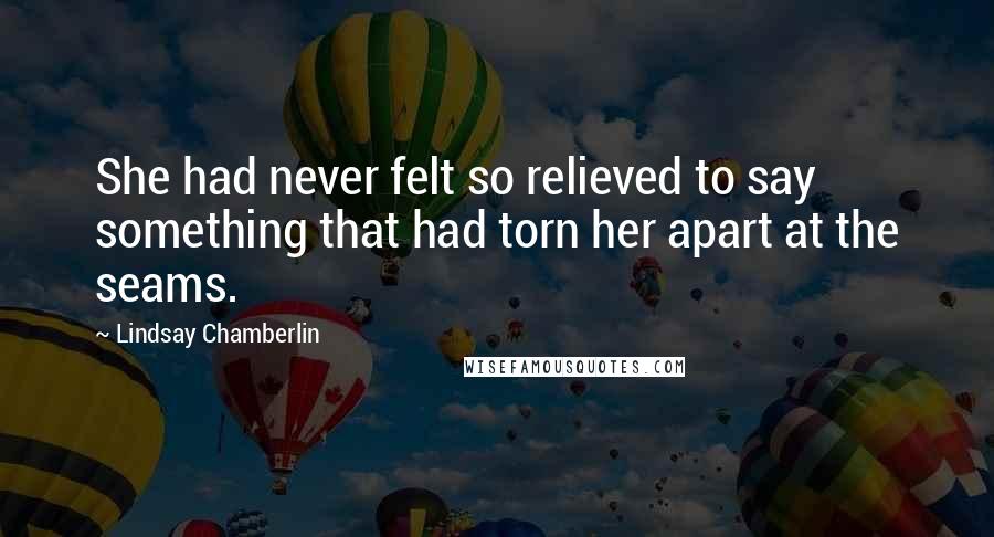 Lindsay Chamberlin Quotes: She had never felt so relieved to say something that had torn her apart at the seams.