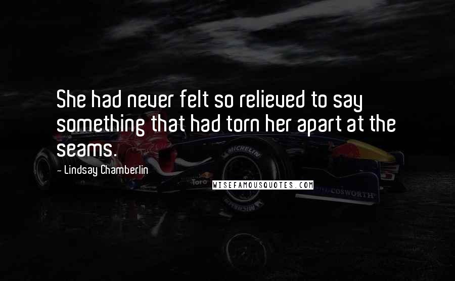 Lindsay Chamberlin Quotes: She had never felt so relieved to say something that had torn her apart at the seams.