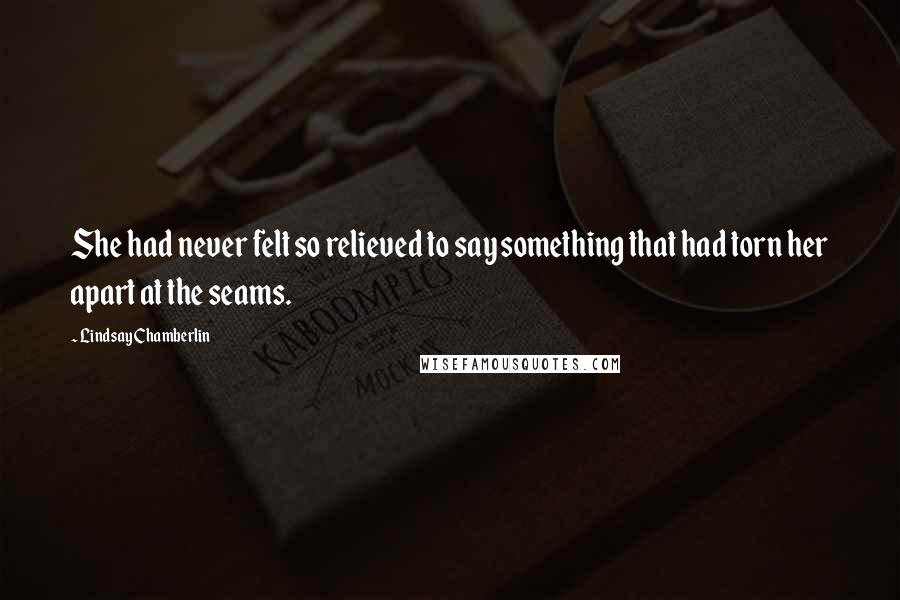 Lindsay Chamberlin Quotes: She had never felt so relieved to say something that had torn her apart at the seams.