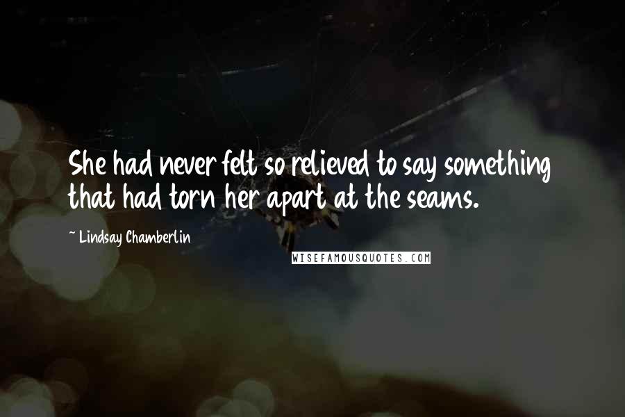 Lindsay Chamberlin Quotes: She had never felt so relieved to say something that had torn her apart at the seams.