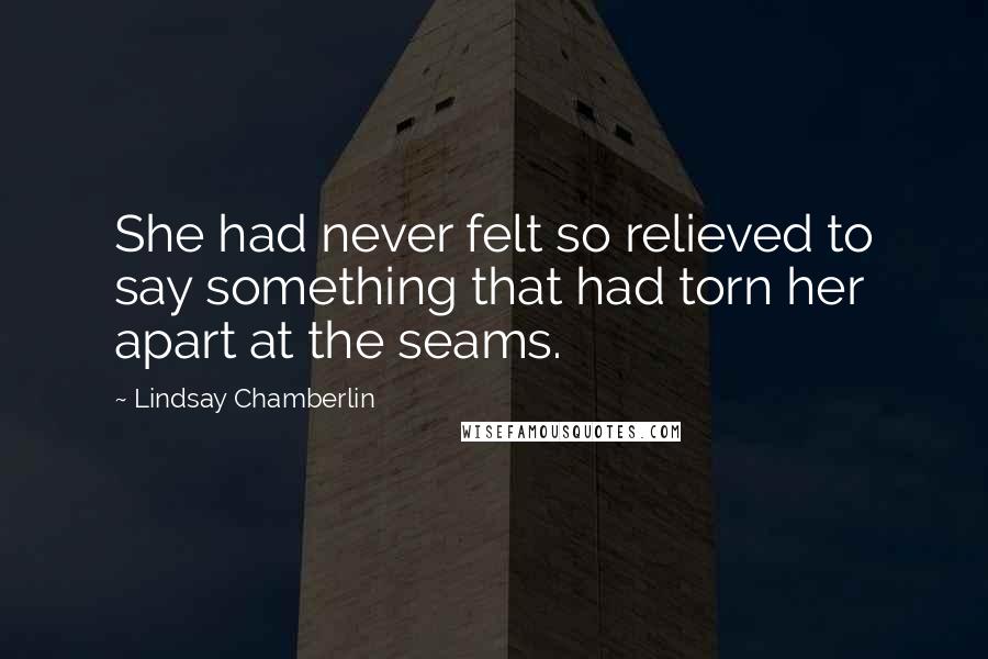 Lindsay Chamberlin Quotes: She had never felt so relieved to say something that had torn her apart at the seams.