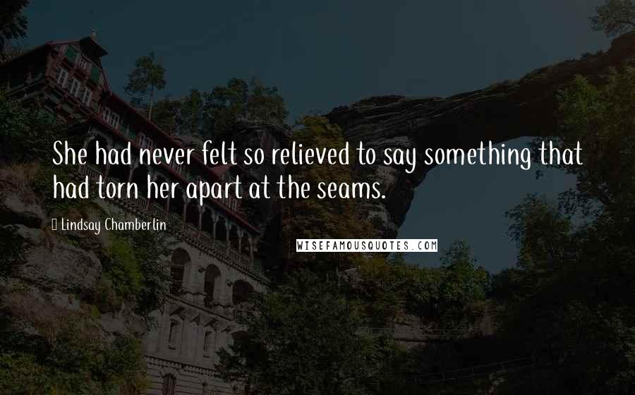 Lindsay Chamberlin Quotes: She had never felt so relieved to say something that had torn her apart at the seams.