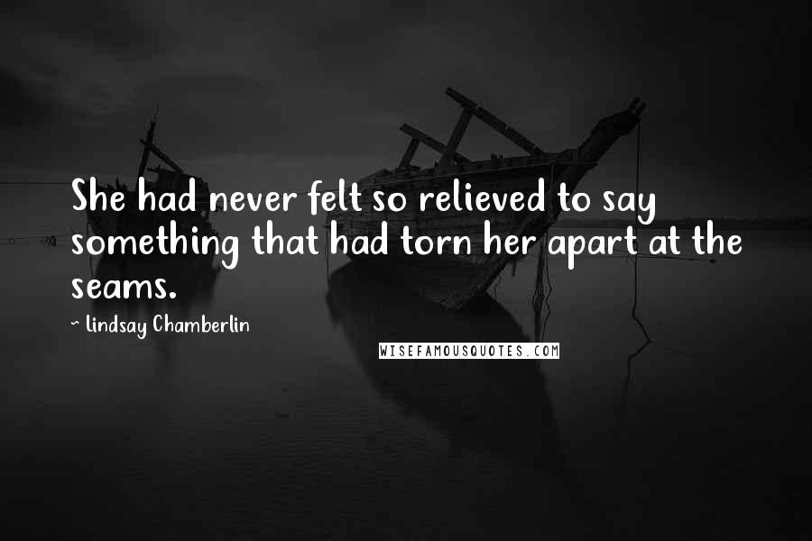 Lindsay Chamberlin Quotes: She had never felt so relieved to say something that had torn her apart at the seams.