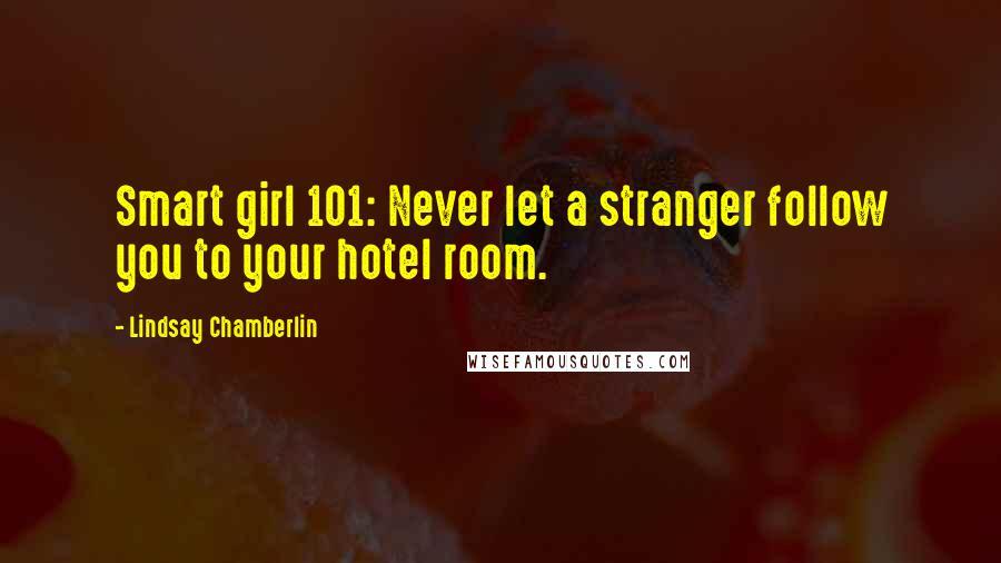 Lindsay Chamberlin Quotes: Smart girl 101: Never let a stranger follow you to your hotel room.