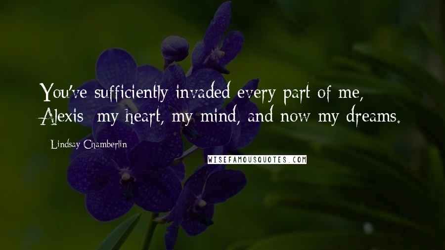 Lindsay Chamberlin Quotes: You've sufficiently invaded every part of me, Alexis; my heart, my mind, and now my dreams.