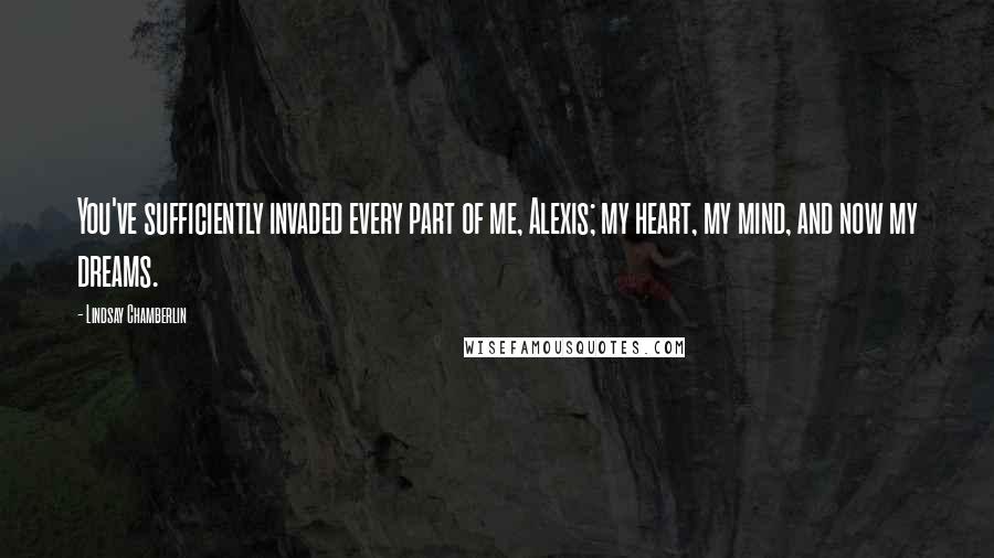 Lindsay Chamberlin Quotes: You've sufficiently invaded every part of me, Alexis; my heart, my mind, and now my dreams.