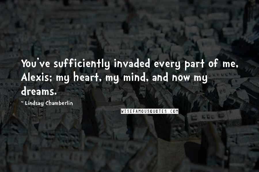 Lindsay Chamberlin Quotes: You've sufficiently invaded every part of me, Alexis; my heart, my mind, and now my dreams.