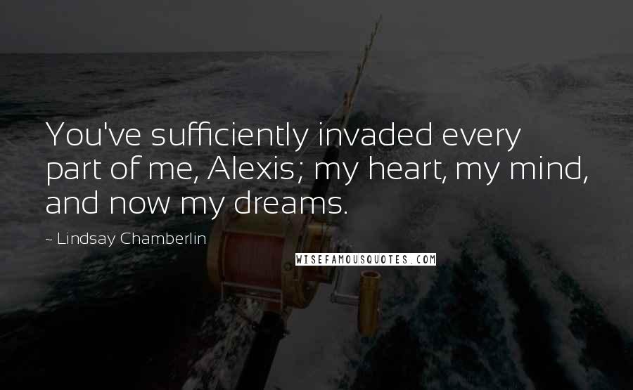 Lindsay Chamberlin Quotes: You've sufficiently invaded every part of me, Alexis; my heart, my mind, and now my dreams.