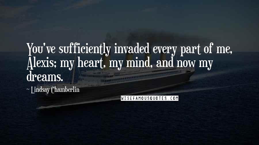 Lindsay Chamberlin Quotes: You've sufficiently invaded every part of me, Alexis; my heart, my mind, and now my dreams.