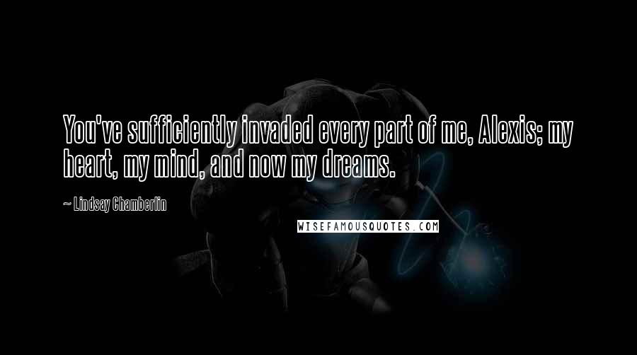 Lindsay Chamberlin Quotes: You've sufficiently invaded every part of me, Alexis; my heart, my mind, and now my dreams.