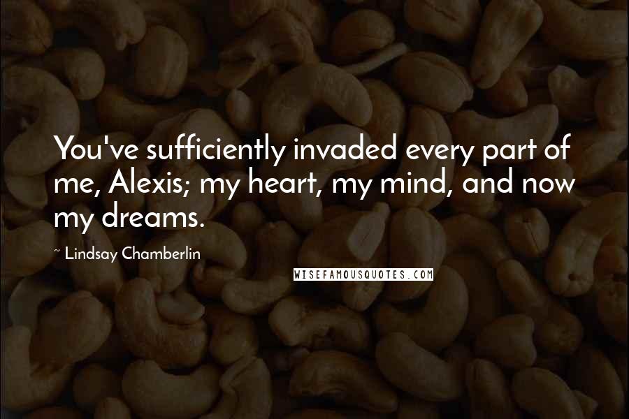 Lindsay Chamberlin Quotes: You've sufficiently invaded every part of me, Alexis; my heart, my mind, and now my dreams.