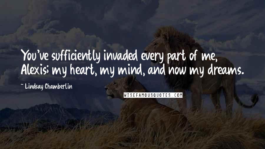 Lindsay Chamberlin Quotes: You've sufficiently invaded every part of me, Alexis; my heart, my mind, and now my dreams.