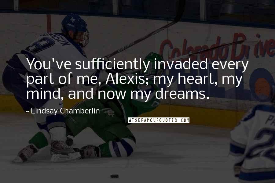 Lindsay Chamberlin Quotes: You've sufficiently invaded every part of me, Alexis; my heart, my mind, and now my dreams.