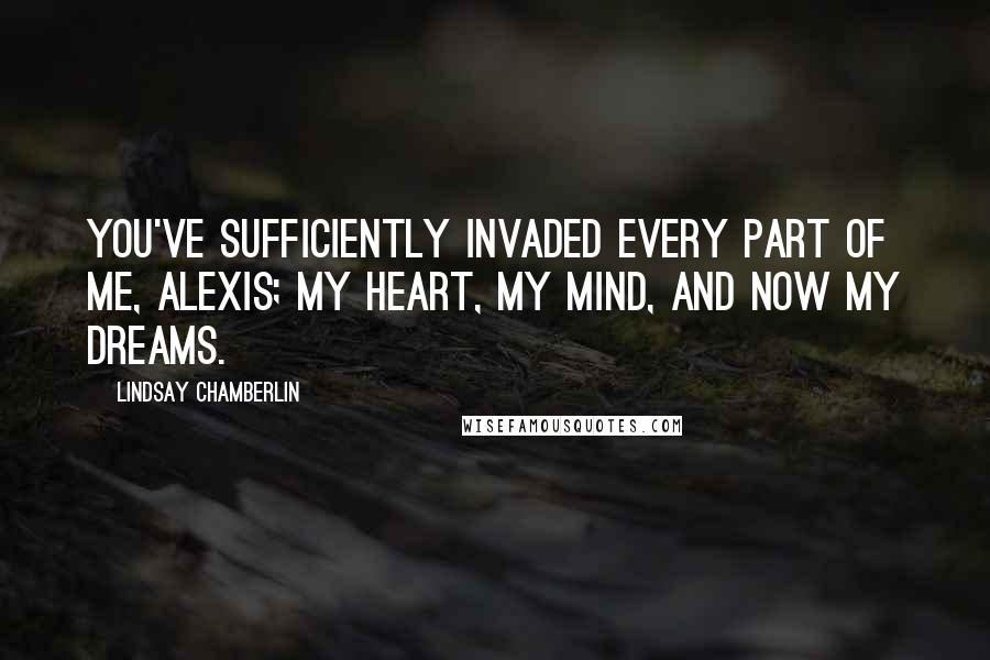 Lindsay Chamberlin Quotes: You've sufficiently invaded every part of me, Alexis; my heart, my mind, and now my dreams.