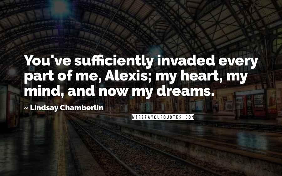 Lindsay Chamberlin Quotes: You've sufficiently invaded every part of me, Alexis; my heart, my mind, and now my dreams.