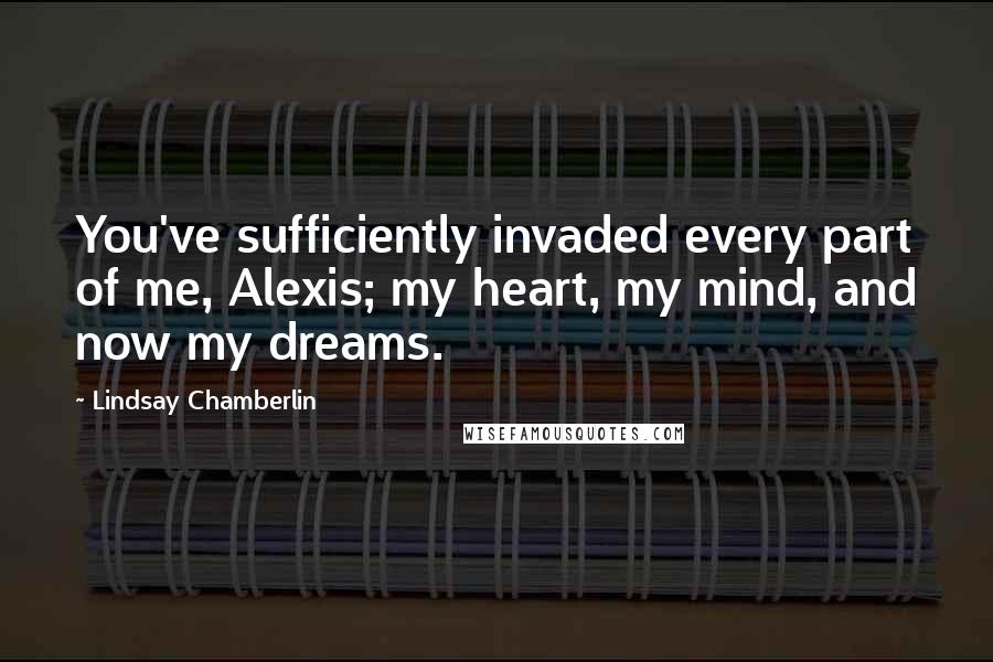 Lindsay Chamberlin Quotes: You've sufficiently invaded every part of me, Alexis; my heart, my mind, and now my dreams.