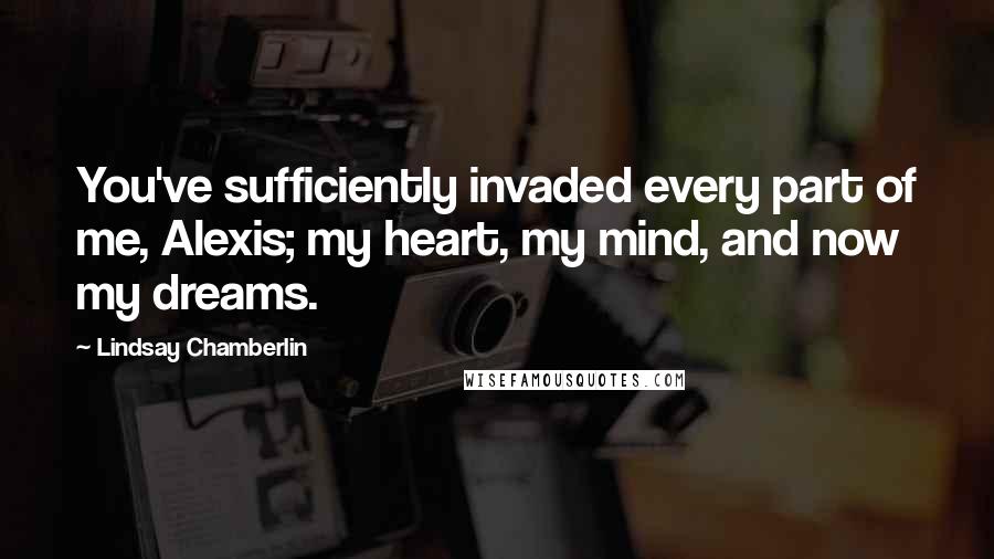 Lindsay Chamberlin Quotes: You've sufficiently invaded every part of me, Alexis; my heart, my mind, and now my dreams.