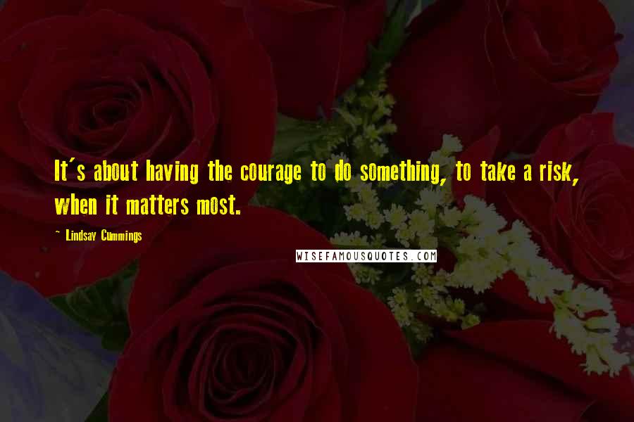 Lindsay Cummings Quotes: It's about having the courage to do something, to take a risk, when it matters most.
