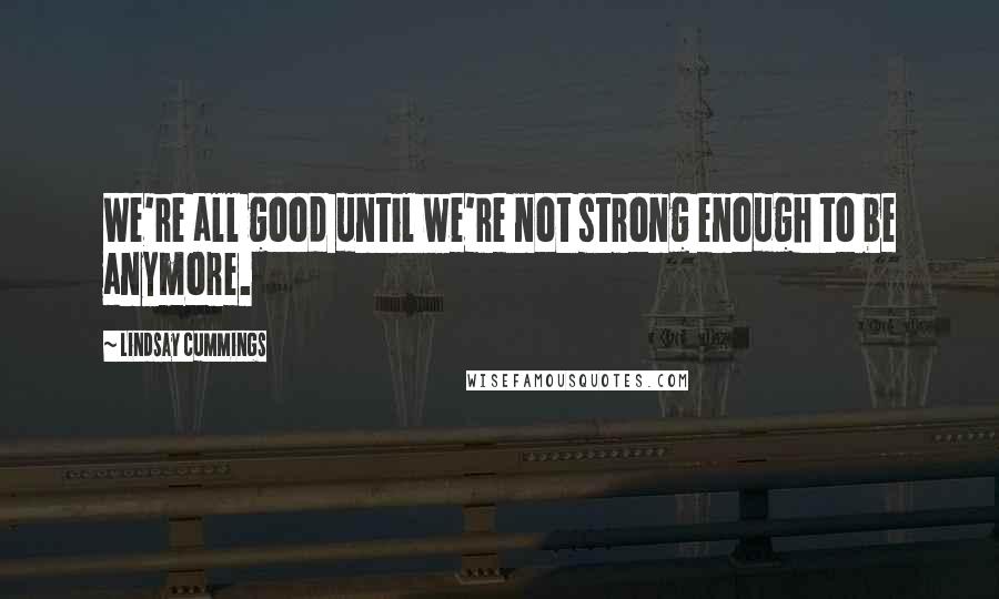 Lindsay Cummings Quotes: We're all good until we're not strong enough to be anymore.