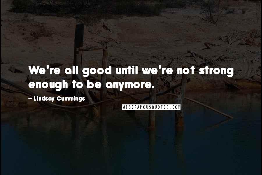 Lindsay Cummings Quotes: We're all good until we're not strong enough to be anymore.