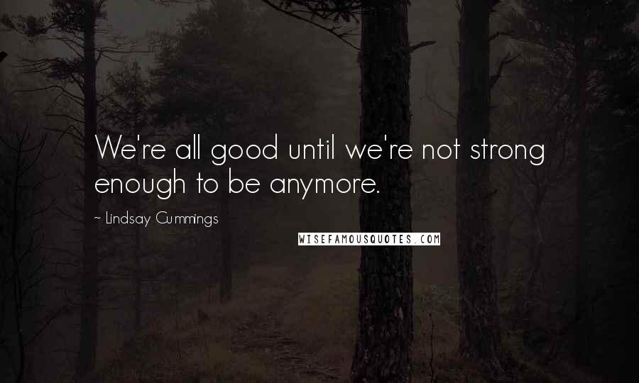 Lindsay Cummings Quotes: We're all good until we're not strong enough to be anymore.