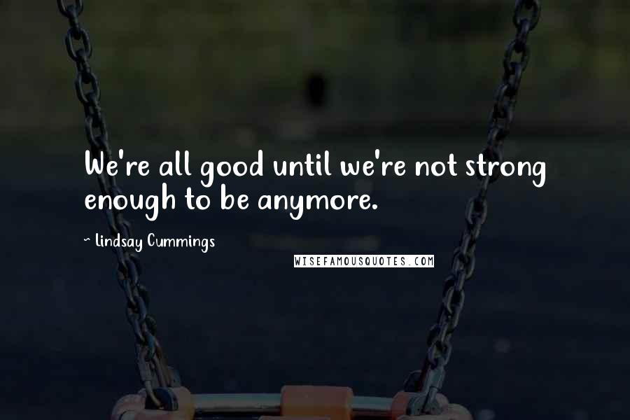Lindsay Cummings Quotes: We're all good until we're not strong enough to be anymore.