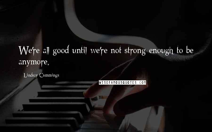 Lindsay Cummings Quotes: We're all good until we're not strong enough to be anymore.