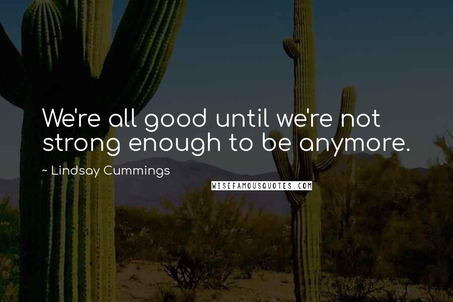 Lindsay Cummings Quotes: We're all good until we're not strong enough to be anymore.