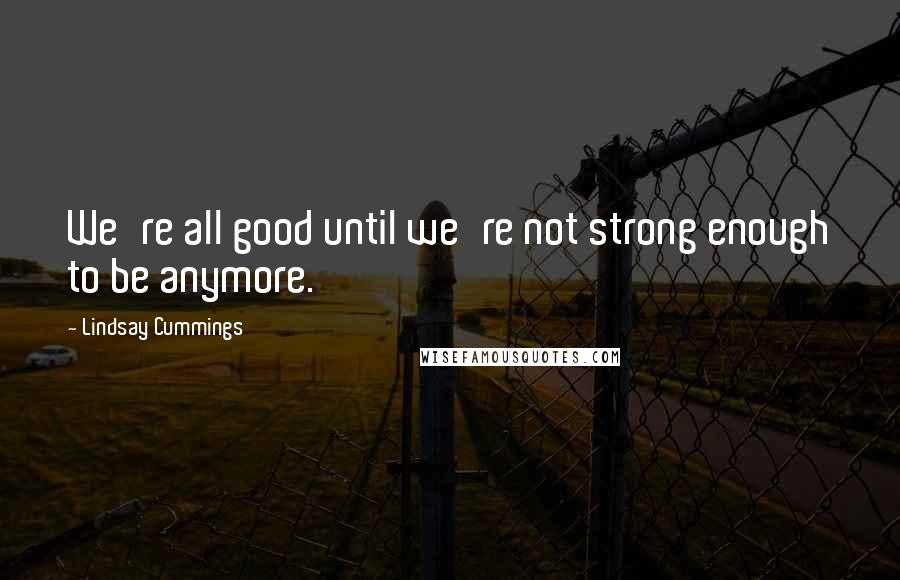 Lindsay Cummings Quotes: We're all good until we're not strong enough to be anymore.