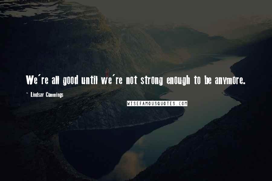 Lindsay Cummings Quotes: We're all good until we're not strong enough to be anymore.