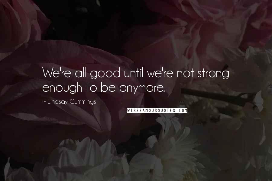 Lindsay Cummings Quotes: We're all good until we're not strong enough to be anymore.