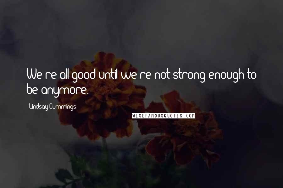 Lindsay Cummings Quotes: We're all good until we're not strong enough to be anymore.