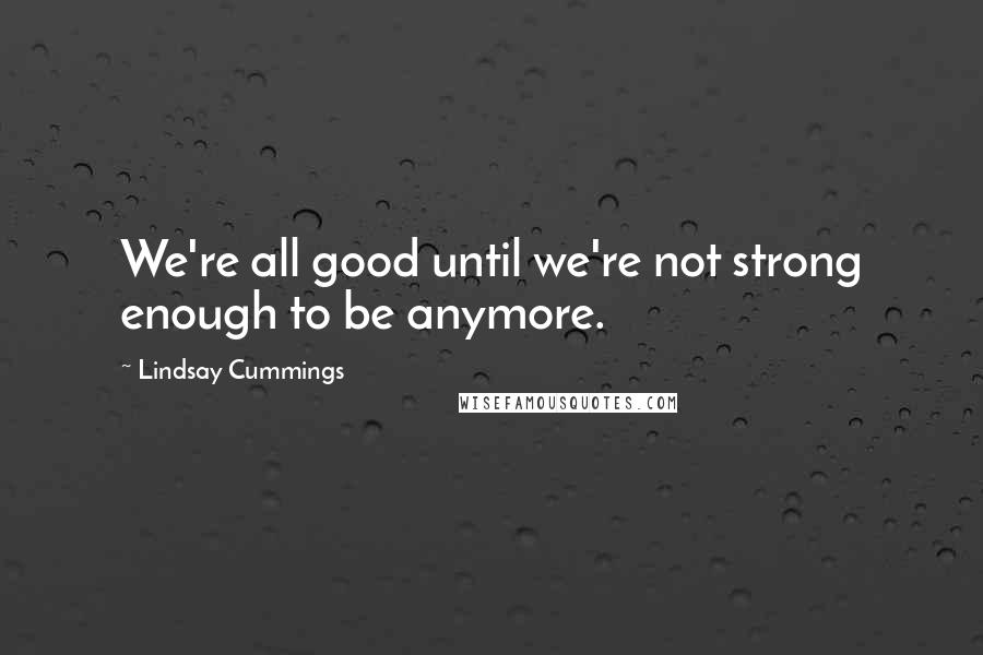 Lindsay Cummings Quotes: We're all good until we're not strong enough to be anymore.