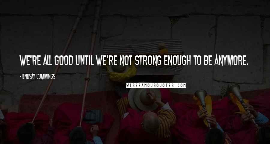 Lindsay Cummings Quotes: We're all good until we're not strong enough to be anymore.