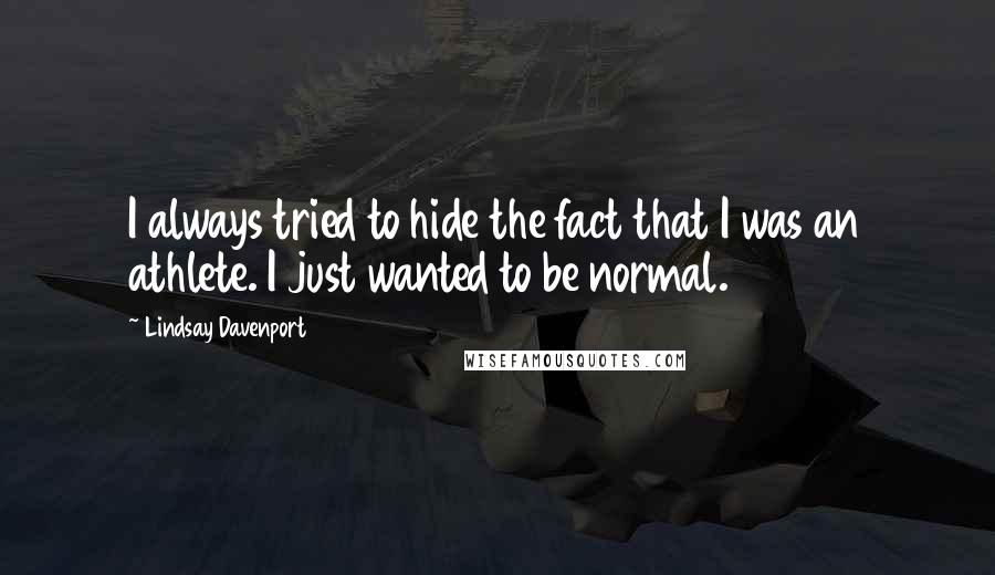 Lindsay Davenport Quotes: I always tried to hide the fact that I was an athlete. I just wanted to be normal.