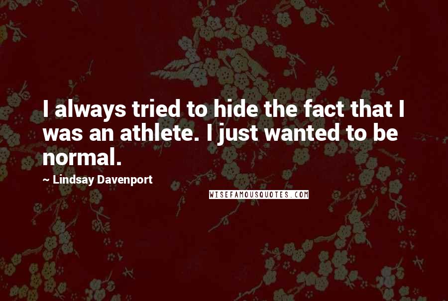 Lindsay Davenport Quotes: I always tried to hide the fact that I was an athlete. I just wanted to be normal.