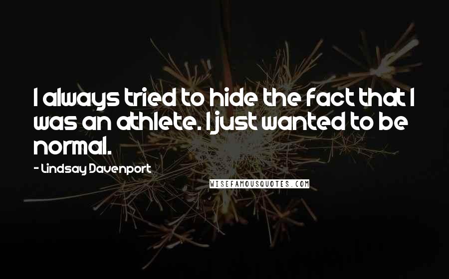 Lindsay Davenport Quotes: I always tried to hide the fact that I was an athlete. I just wanted to be normal.